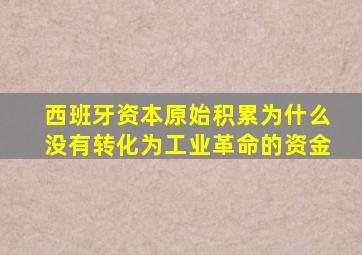 西班牙资本原始积累为什么没有转化为工业革命的资金