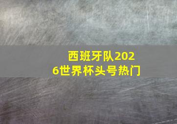 西班牙队2026世界杯头号热门