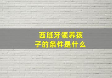 西班牙领养孩子的条件是什么