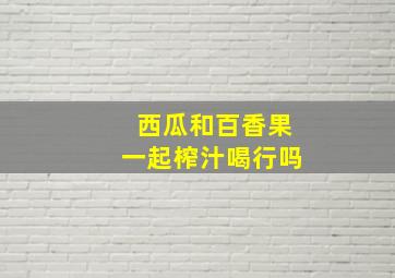 西瓜和百香果一起榨汁喝行吗