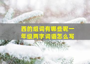 西的组词有哪些呢一年级两字词语怎么写