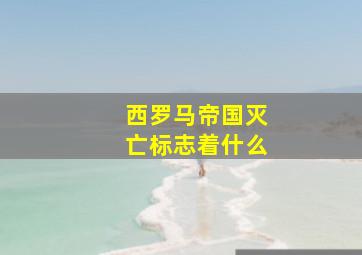 西罗马帝国灭亡标志着什么