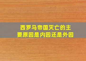 西罗马帝国灭亡的主要原因是内因还是外因