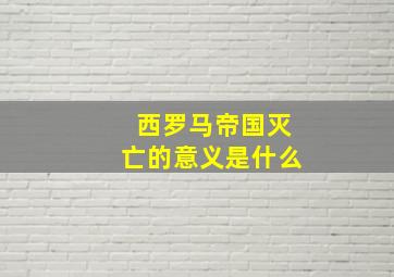 西罗马帝国灭亡的意义是什么