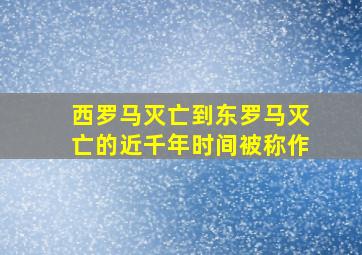 西罗马灭亡到东罗马灭亡的近千年时间被称作