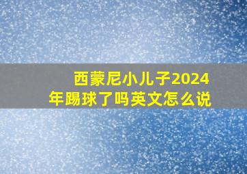 西蒙尼小儿子2024年踢球了吗英文怎么说