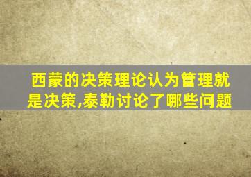 西蒙的决策理论认为管理就是决策,泰勒讨论了哪些问题