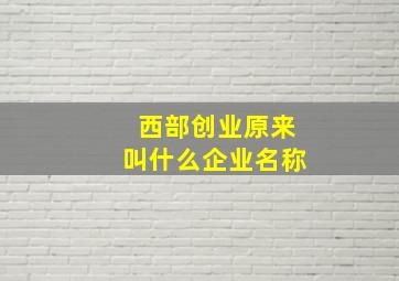 西部创业原来叫什么企业名称