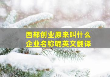 西部创业原来叫什么企业名称呢英文翻译