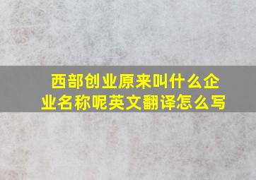 西部创业原来叫什么企业名称呢英文翻译怎么写