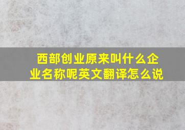 西部创业原来叫什么企业名称呢英文翻译怎么说