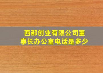 西部创业有限公司董事长办公室电话是多少