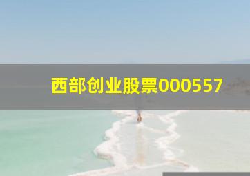 西部创业股票000557