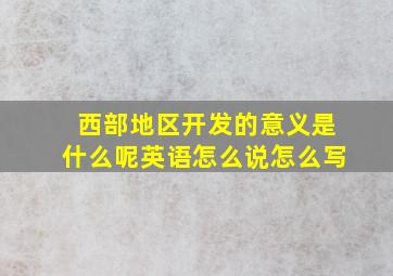 西部地区开发的意义是什么呢英语怎么说怎么写