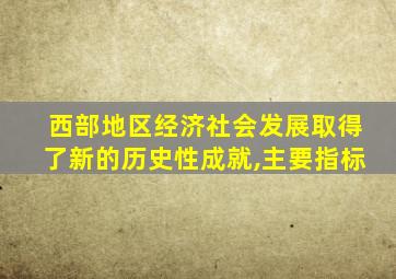 西部地区经济社会发展取得了新的历史性成就,主要指标