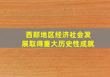 西部地区经济社会发展取得重大历史性成就