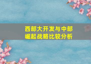 西部大开发与中部崛起战略比较分析