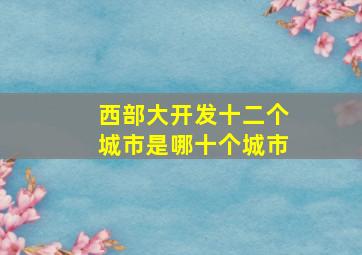 西部大开发十二个城市是哪十个城市