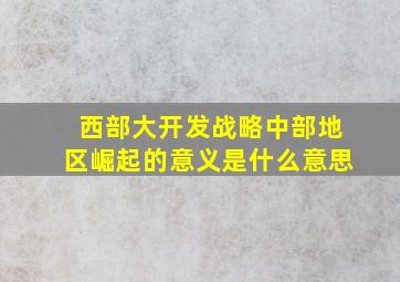 西部大开发战略中部地区崛起的意义是什么意思