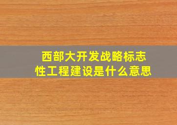 西部大开发战略标志性工程建设是什么意思