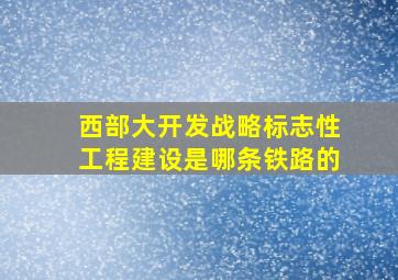 西部大开发战略标志性工程建设是哪条铁路的