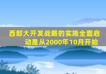 西部大开发战略的实施全面启动是从2000年10月开始