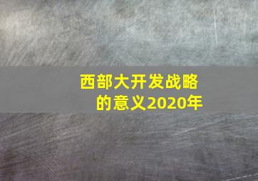 西部大开发战略的意义2020年