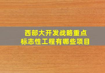 西部大开发战略重点标志性工程有哪些项目