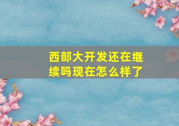 西部大开发还在继续吗现在怎么样了