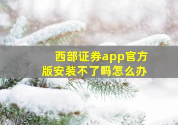 西部证券app官方版安装不了吗怎么办