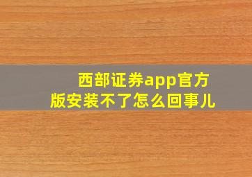 西部证券app官方版安装不了怎么回事儿