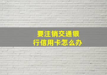 要注销交通银行信用卡怎么办