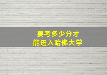 要考多少分才能进入哈佛大学