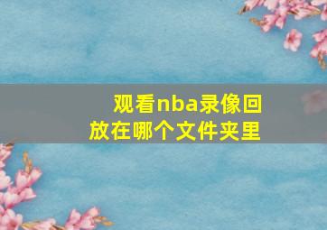 观看nba录像回放在哪个文件夹里