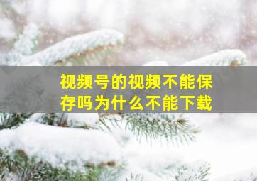 视频号的视频不能保存吗为什么不能下载