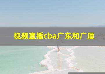 视频直播cba广东和广厦