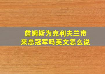 詹姆斯为克利夫兰带来总冠军吗英文怎么说