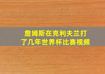 詹姆斯在克利夫兰打了几年世界杯比赛视频