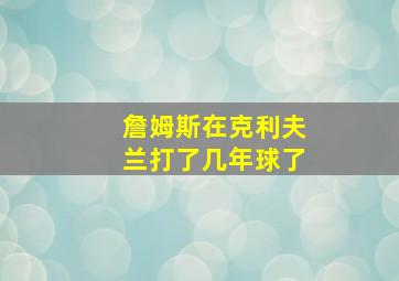 詹姆斯在克利夫兰打了几年球了