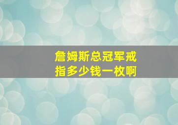 詹姆斯总冠军戒指多少钱一枚啊