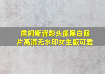 詹姆斯背影头像黑白图片高清无水印女生版可爱