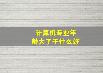 计算机专业年龄大了干什么好