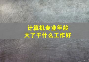 计算机专业年龄大了干什么工作好