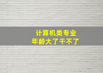 计算机类专业年龄大了干不了