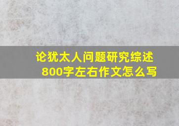 论犹太人问题研究综述800字左右作文怎么写