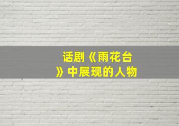 话剧《雨花台》中展现的人物