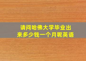 请问哈佛大学毕业出来多少钱一个月呢英语