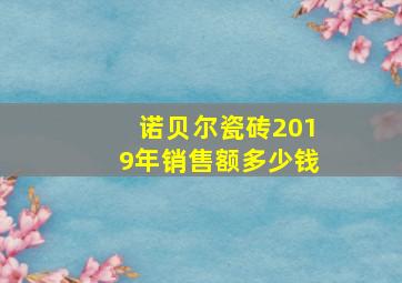 诺贝尔瓷砖2019年销售额多少钱