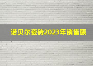 诺贝尔瓷砖2023年销售额