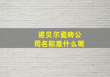 诺贝尔瓷砖公司名称是什么呢